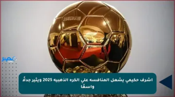 أشرف حكيمي يشعل المنافسة على الكرة الذهبية 2025 ويثير جدلًا واسعًا